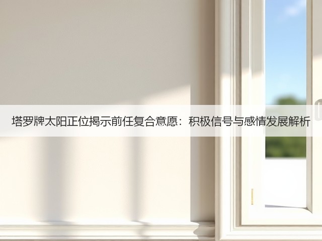 塔罗牌太阳正位揭示前任复合意愿：积极信号与感情发展解析(图1)