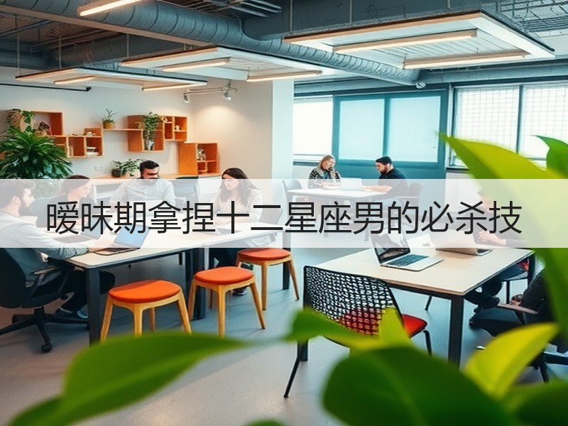 暧昧期拿捏十二星座男的必杀技