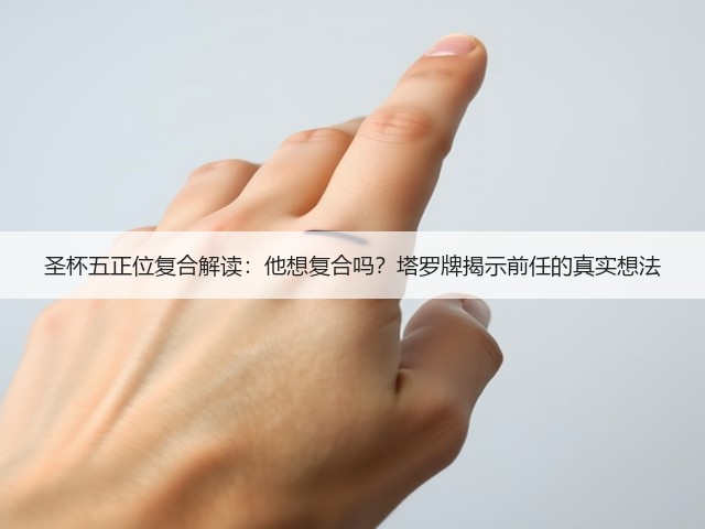 圣杯五正位复合解读：他想复合吗？塔罗牌揭示前任的真实想法(图2)