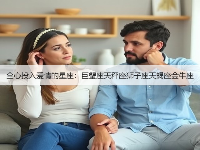 全心投入爱情的星座：巨蟹座天秤座狮子座天蝎座金牛座(图1)