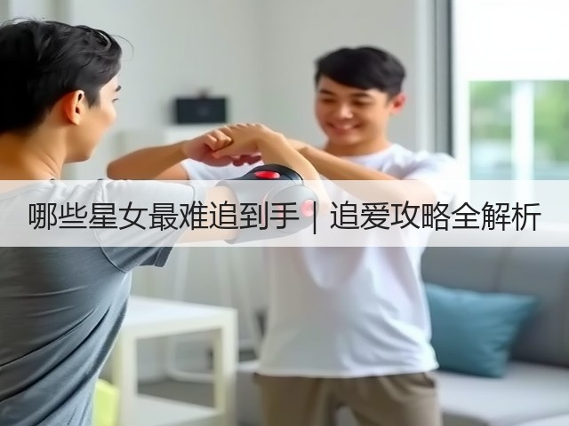 哪些星女最难追到手|追爱攻略全解析(图2) 哪些星女最难追到手|追爱攻略全解析(图2)