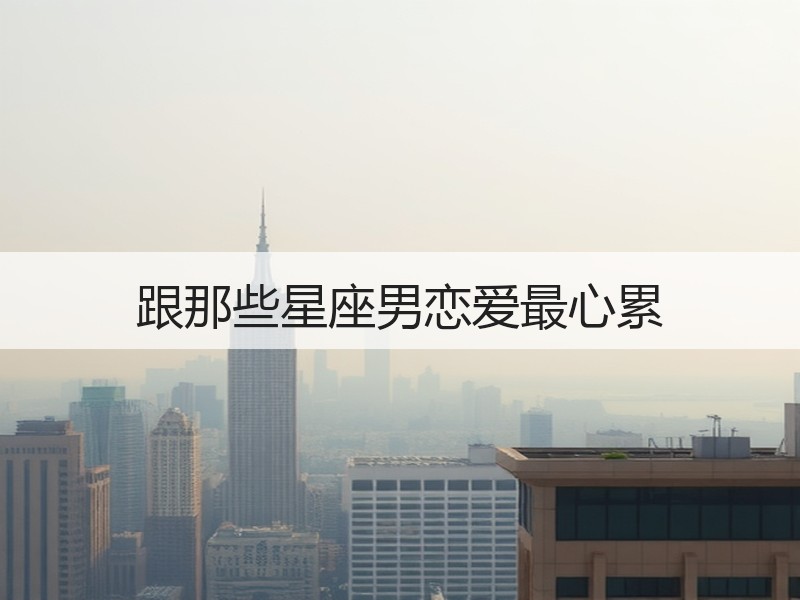 跟那些星座男恋爱最心累