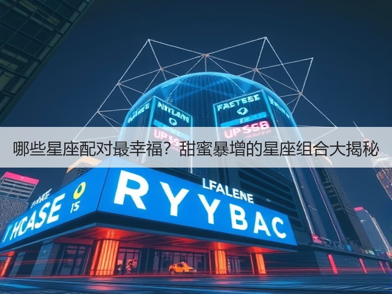 哪些星座配对最幸福？甜蜜暴增的星座组合大揭秘