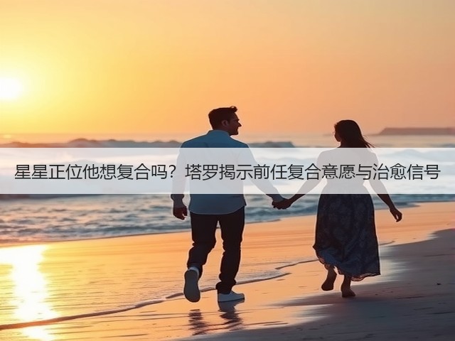 星星正位他想复合吗？塔罗揭示前任复合意愿与治愈信号(图3)