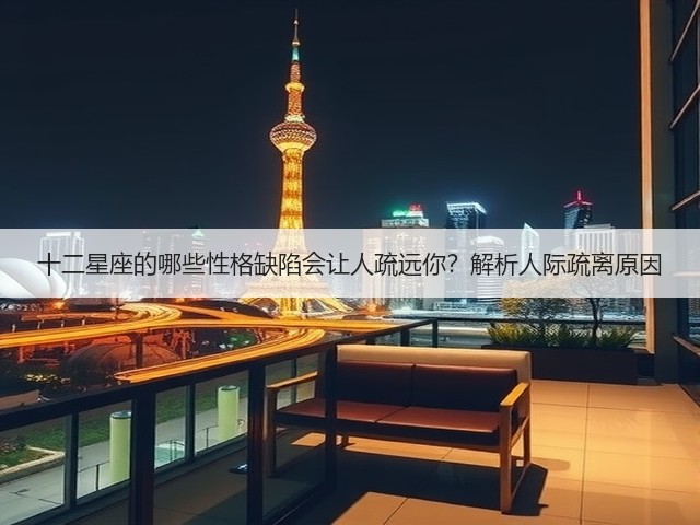十二星座的哪些性格缺陷会让人疏远你?解析人际疏离原因(图1) 十二星座的哪些性格缺陷会让人疏远你?解析人际疏离原因(图1)