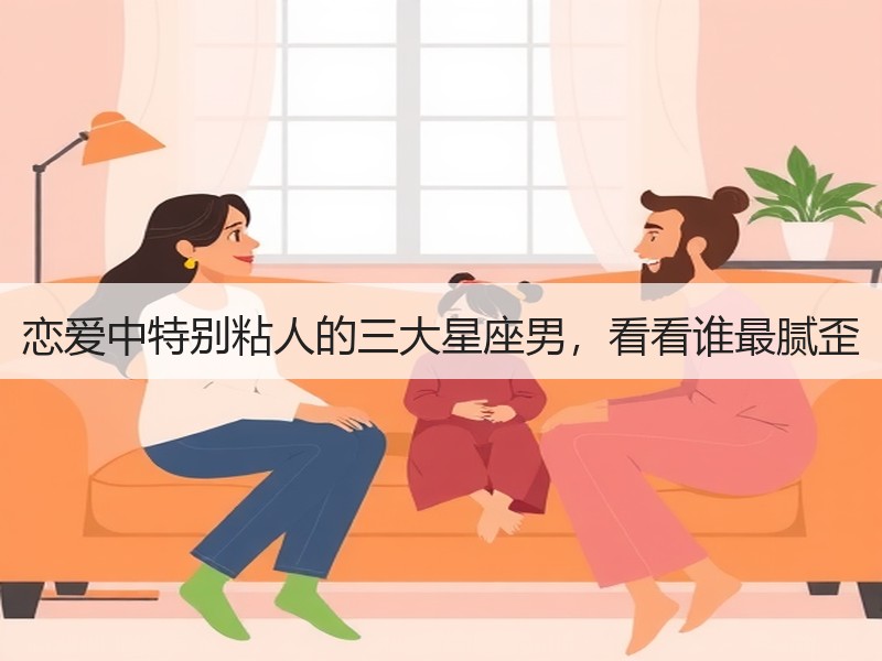 恋爱中特别粘人的三大星座男，看看谁最腻歪