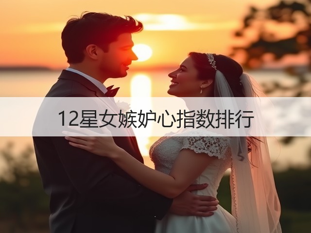 12星女嫉妒心指数排行(图1) 12星女嫉妒心指数排行(图1)