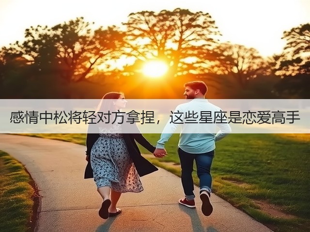 感情中松将轻对方拿捏,这些星座是恋爱高手(图3) 感情中松将轻对方拿捏,这些星座是恋爱高手(图3)
