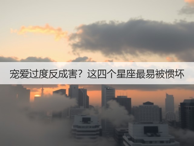 宠爱过度反成害？这四个星座最易被惯坏(图2)