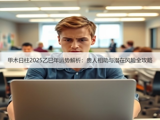 甲木日柱2025乙巳年运势解析：贵人相助与潜在风险全攻略(图3)
