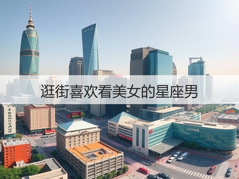 逛街喜欢看美女的星座男