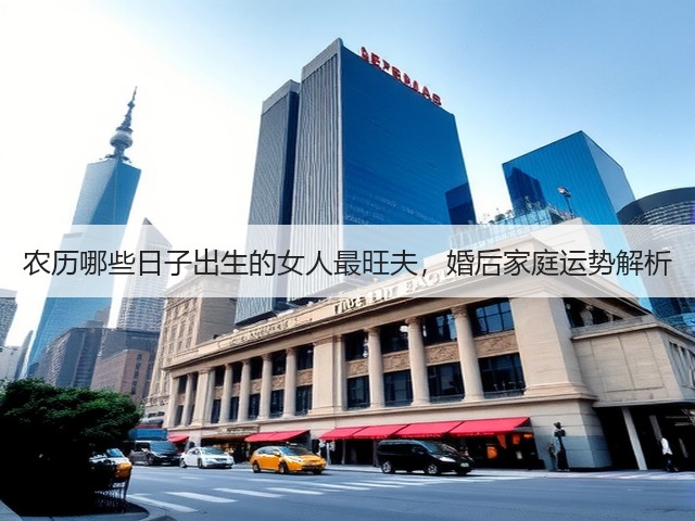 农历哪些日子出生的女人最旺夫,婚后家庭运势解析(图3) 农历哪些日子出生的女人最旺夫,婚后家庭运势解析(图3)