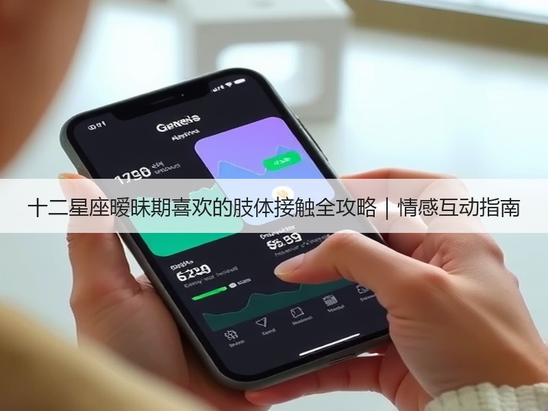 十二星座暧昧期喜欢的肢体接触全攻略｜情感互动指南