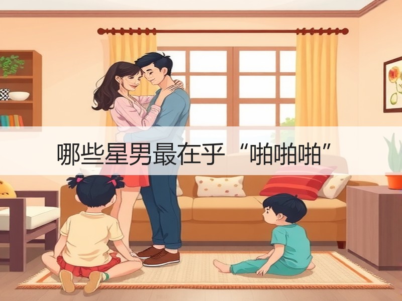 哪些星男最在乎“啪啪啪”