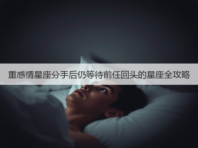 重感情星座分手后仍等待前任回头的星座全攻略(图1) 重感情星座分手后仍等待前任回头的星座全攻略(图1)