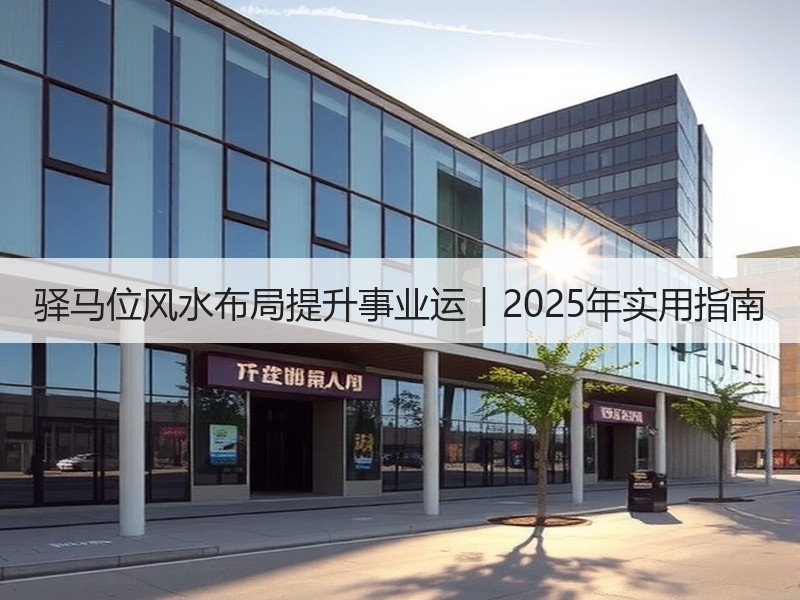 驿马位风水布局提升事业运｜2025年实用指南