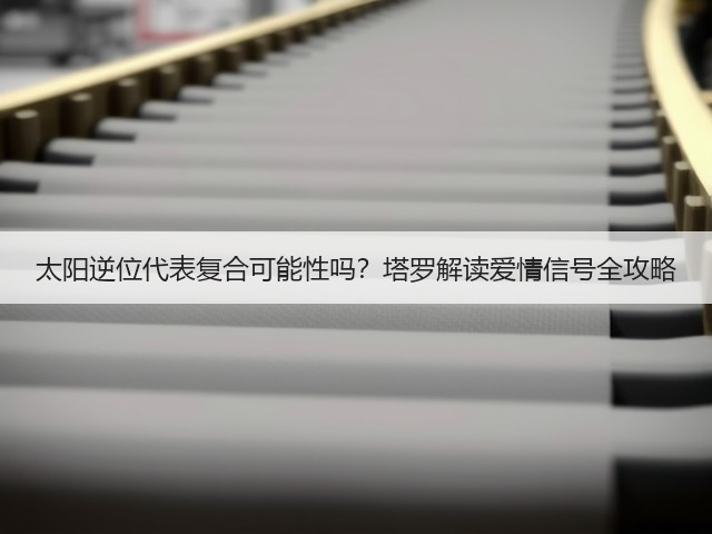 太阳逆位代表复合可能性吗？塔罗解读爱情信号全攻略(图1)