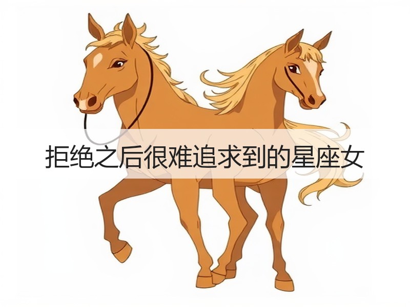 拒绝之后很难追求到的星座女