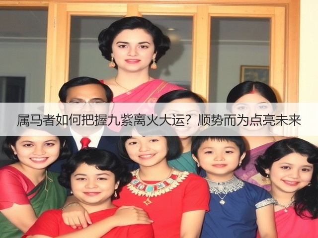 属马者如何把握九紫离火大运?顺势而为点亮未来(图1) 属马者如何把握九紫离火大运?顺势而为点亮未来(图1)