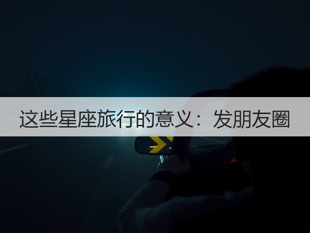这些星座旅行的意义:发朋友圈(图1) 这些星座旅行的意义:发朋友圈(图1)