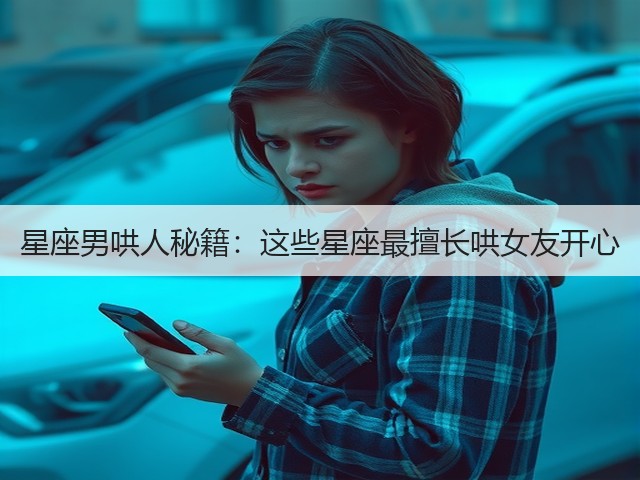 星座男哄人秘籍:这些星座最擅长哄女友开心(图2) 星座男哄人秘籍:这些星座最擅长哄女友开心(图2)