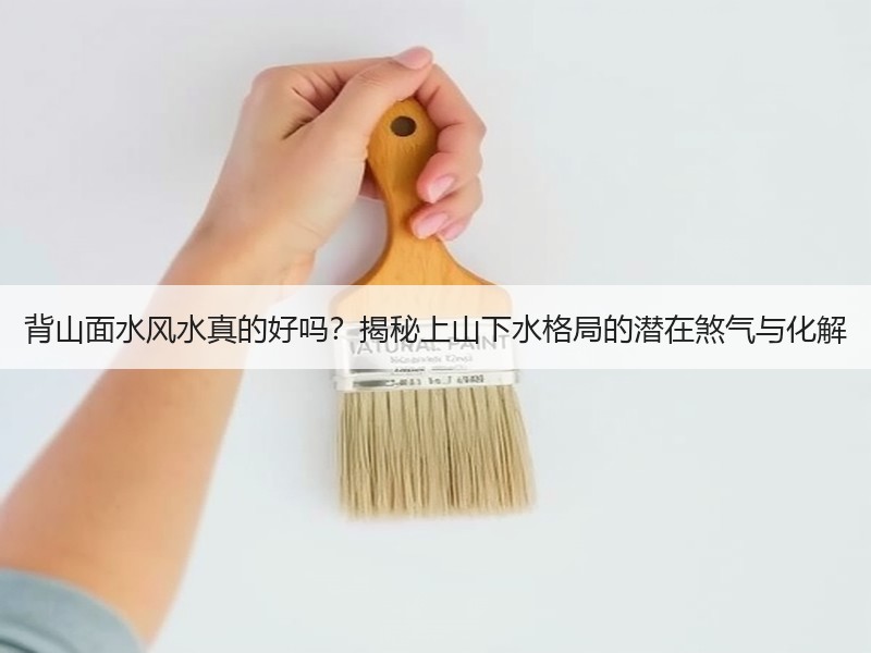 背山面水风水真的好吗？揭秘上山下水格局的潜在煞气与化解