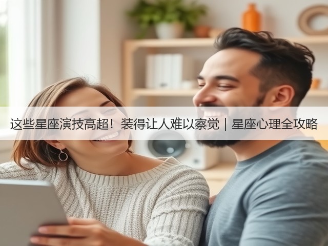 这些星座演技高超!装得让人难以察觉|星座心理全攻略(图1) 这些星座演技高超!装得让人难以察觉|星座心理全攻略(图1)