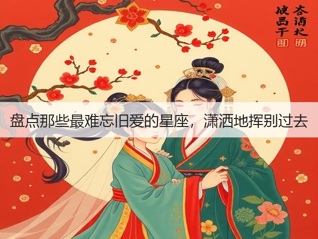 盘点那些最难忘旧爱的星座,潇洒地挥别过去(图1) 盘点那些最难忘旧爱的星座,潇洒地挥别过去(图1)