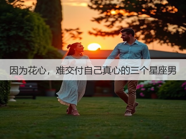 因为花心,难交付自己真心的三个星座男(图1) 因为花心,难交付自己真心的三个星座男(图1)