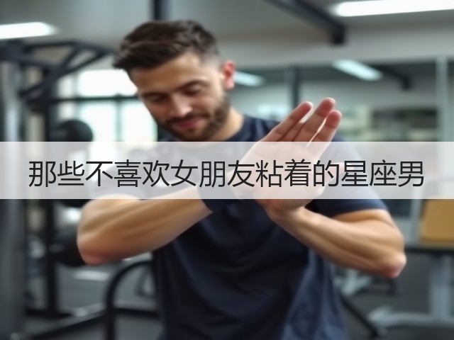 那些不喜欢女朋友粘着的星座男(图2) 那些不喜欢女朋友粘着的星座男(图2)