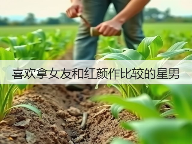喜欢拿女友和红颜作比较的星男(图2) 喜欢拿女友和红颜作比较的星男(图2)