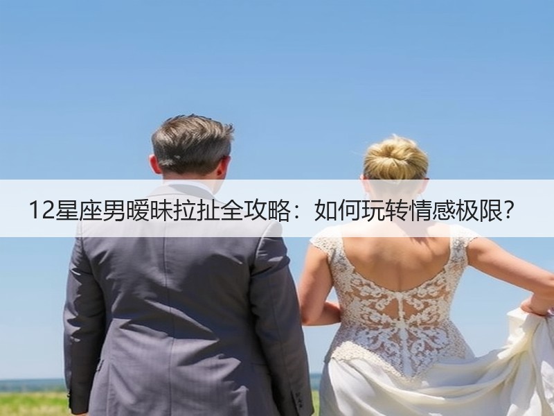 12星座男暧昧拉扯全攻略：如何玩转情感极限？