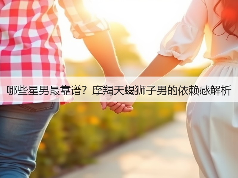 哪些星男最靠谱？摩羯天蝎狮子男的依赖感解析