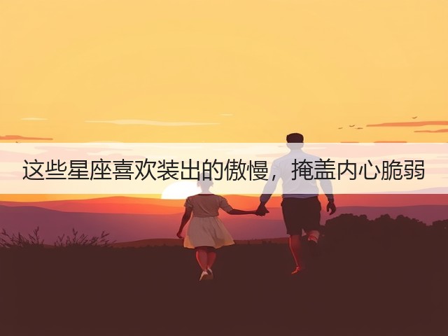 这些星座喜欢装出的傲慢,掩盖内心脆弱(图1) 这些星座喜欢装出的傲慢,掩盖内心脆弱(图1)