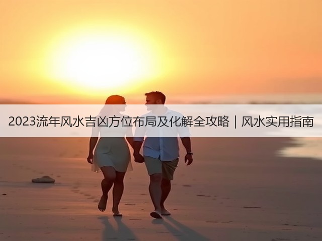 2023流年风水吉凶方位布局及化解全攻略|风水实用指南(图3) 2023流年风水吉凶方位布局及化解全攻略|风水实用指南(图3)