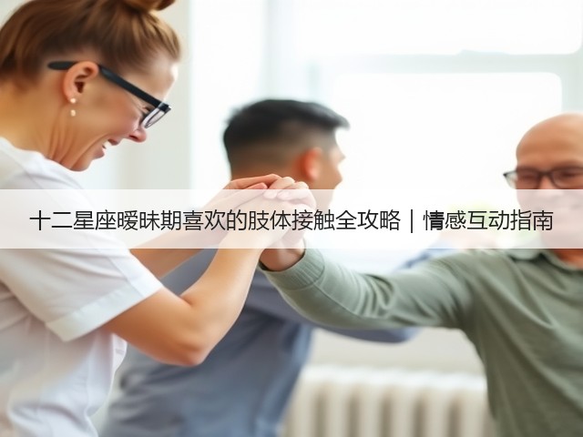 十二星座暧昧期喜欢的肢体接触全攻略|情感互动指南(图1) 十二星座暧昧期喜欢的肢体接触全攻略|情感互动指南(图1)