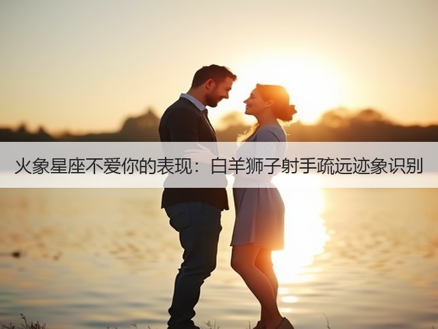 火象星座不爱你的表现：白羊狮子射手疏远迹象识别(图2)