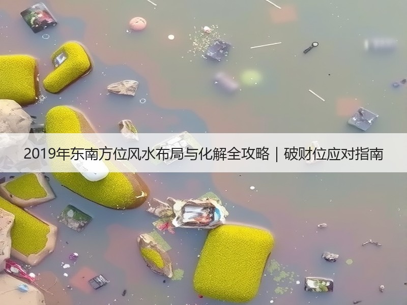 2019年东南方位风水布局与化解全攻略｜破财位应对指南