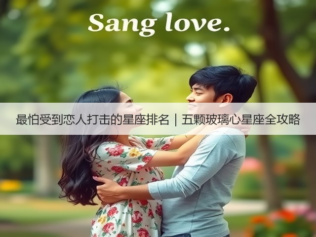 最怕受到恋人打击的星座排名|五颗玻璃心星座全攻略(图1) 最怕受到恋人打击的星座排名|五颗玻璃心星座全攻略(图1)
