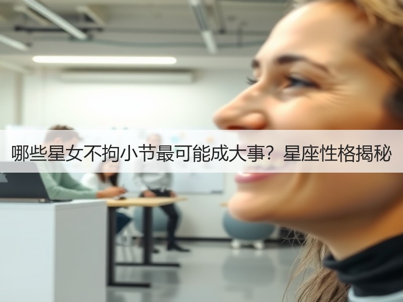 哪些星女不拘小节最可能成大事？星座性格揭秘