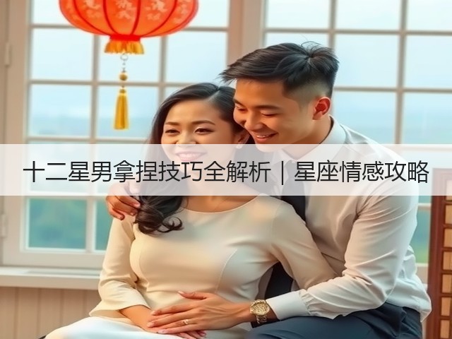 十二星男拿捏技巧全解析|星座情感攻略(图1) 十二星男拿捏技巧全解析|星座情感攻略(图1)