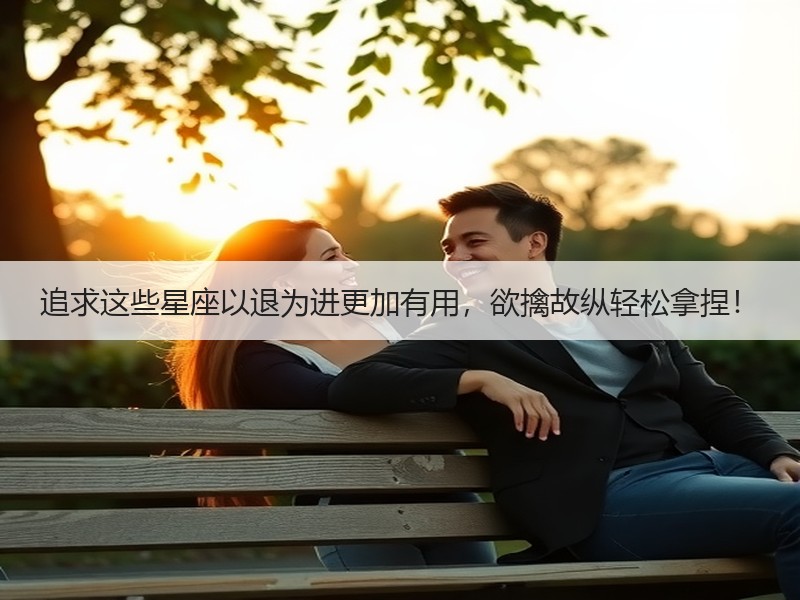 追求这些星座以退为进更加有用，欲擒故纵轻松拿捏！