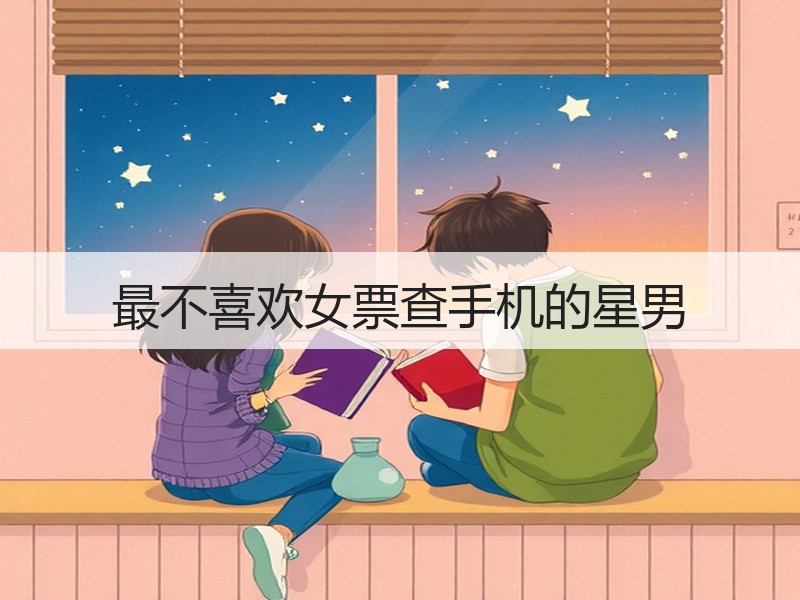 最不喜欢女票查手机的星男