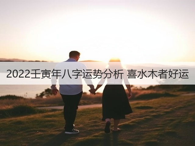 2022壬寅年八字运势分析 喜水木者好运(图1) 2022壬寅年八字运势分析 喜水木者好运(图1)