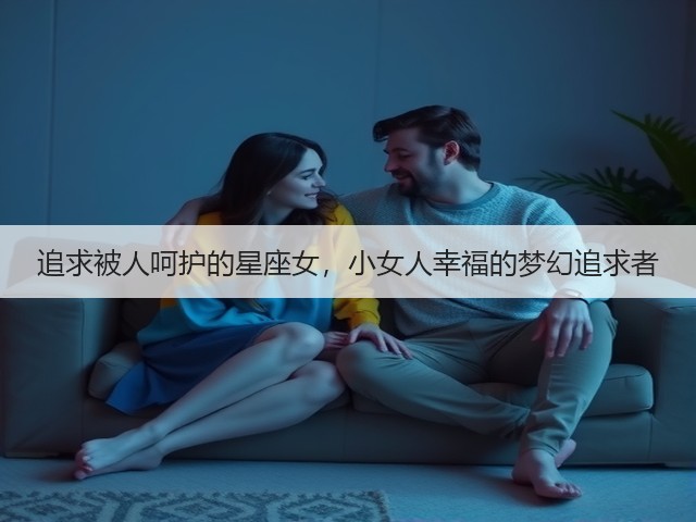 追求被人呵护的星座女,小女人幸福的梦幻追求者(图3) 追求被人呵护的星座女,小女人幸福的梦幻追求者(图3)
