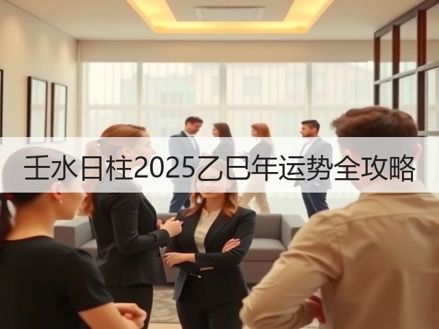壬水日柱2025乙巳年运势全攻略(图2) 壬水日柱2025乙巳年运势全攻略(图2)