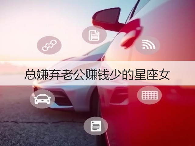 总嫌弃老公赚钱少的星座女(图3) 总嫌弃老公赚钱少的星座女(图3)
