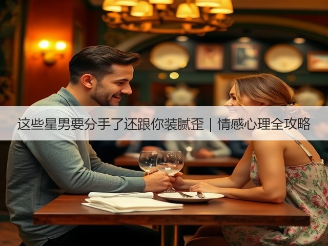 这些星男要分手了还跟你装腻歪|情感心理全攻略(图2) 这些星男要分手了还跟你装腻歪|情感心理全攻略(图2)