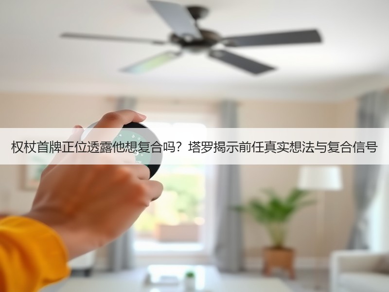 权杖首牌正位透露他想复合吗？塔罗揭示前任真实想法与复合信号