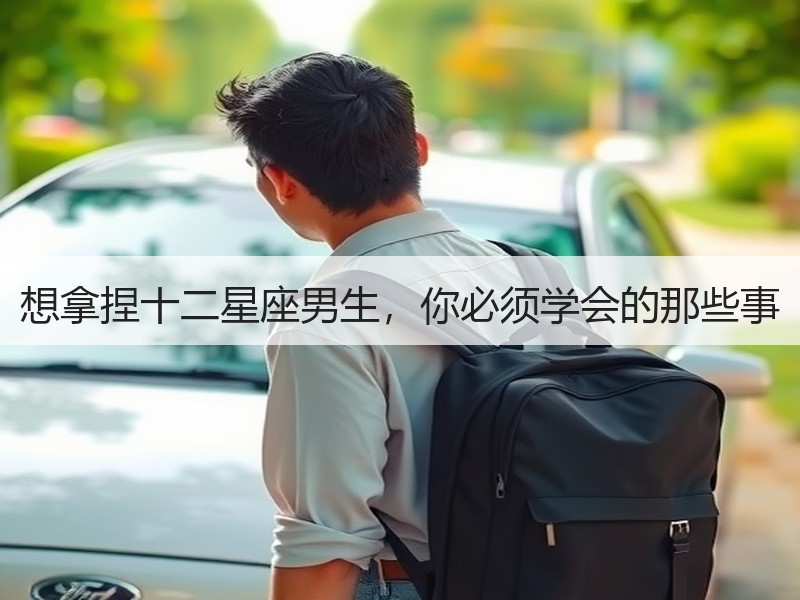 想拿捏十二星座男生，你必须学会的那些事